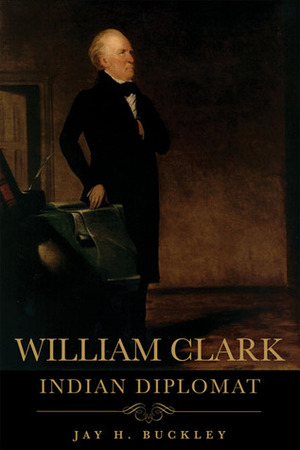 William Clark: Indian Diplomat by Jay H. Buckley