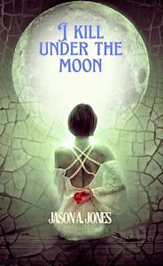 I kill under the moon  by Jason A. Jones