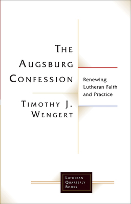 The Augsburg Confession: Renewing Lutheran Faith and Practice by Timothy J. Wengert