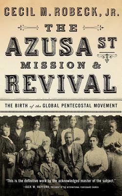 The Azusa Street Mission & Revival: The Birth of the Global Pentecostal Movement by Cecil M. Robeck