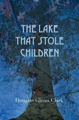 The Lake That Stole Children: A Fable by Douglas Glenn Clark