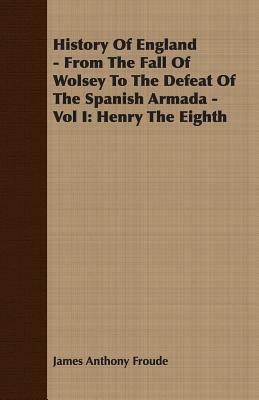 History of England - From the Fall of Wolsey to the Defeat of the Spanish Armada - Vol I: Henry the Eighth by James Anthony Froude