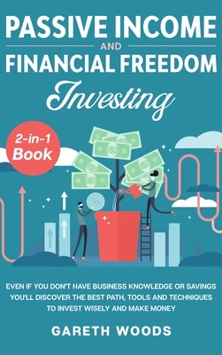 Passive Income and Financial Freedom Investing 2-in-1 Book: Even if you Don't Have Business Knowledge or Savings You'll Discover the Best Path, Tools by Gareth Woods