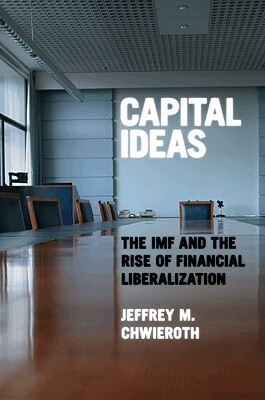 Capital Ideas: The IMF and the Rise of Financial Liberalization by Jeffrey M. Chwieroth