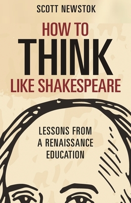 How to Think Like Shakespeare: Lessons from a Renaissance Education by Scott Newstok