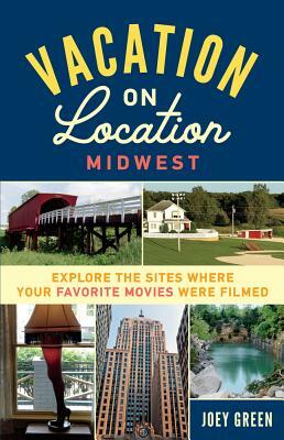 Vacation on Location, Midwest: Explore the Sites Where Your Favorite Movies Were Filmed by Joey Green