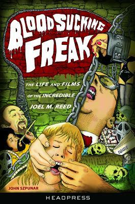 Blood Sucking Freak!: The Life and Films of the Incredible Joel M. Reed by John Szpunar