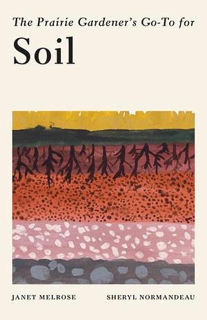 The Prairie Gardener's Go-To Guide for Soil by Sheryl Normandeau, Janet Melrose