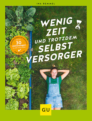 Wenig Zeit und trotzdem Selbstversorger: Gemüseanbau so einfach wie noch nie: Mit nur 30 Aktionstagen im Jahr reich ernten by Ina Remmel