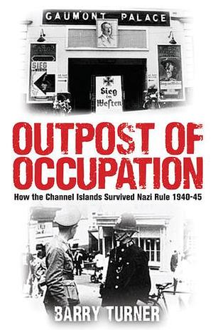 Outpost of Occupation: How the Channel Islands Survived Nazi Rule 1940-45 by Barry Turner, Barry Turner