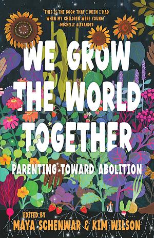 We Grow the World Together: Parenting Toward Abolition by Kim Wilson, Maya Schenwar