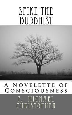 Spike the Buddhist: A Novelette of Consciousness by F. Michael Christopher