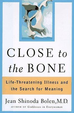 Close to the Bone: Life-Threatening Illness and the Search for Meaning by Jean Shinoda Bolen by Jean Shinoda Bolen, Jean Shinoda Bolen