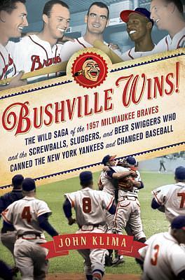 Bushville Wins!: The Wild Saga of the 1957 Milwaukee Braves and the Screwballs, Sluggers, and Beer Swiggers Who Canned the New York Yankees and Changed Baseball by John Klima