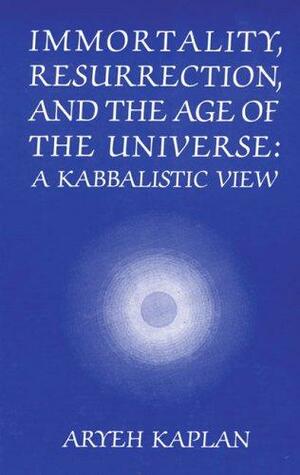 Immortality, Resurrection, and the Age of the Universe: A Kabbalistic View by Yaakov Elman, Israel ben Gedaliah Lipschutz, Aryeh Kaplan