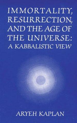 Immortality, Resurrection, and the Age of the Universe: A Kabbalistic View by Israel ben Gedaliah Lipschutz, Aryeh Kaplan, Yaakov Elman