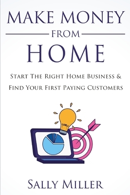 Make Money From Home: Start The Right Home Business & Find Your First Paying Customers by Sally Miller