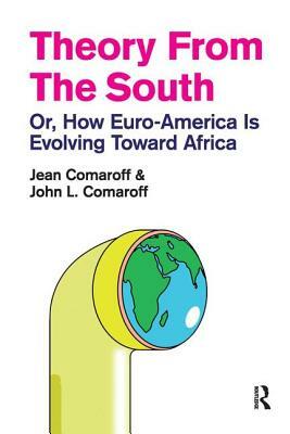 Theory from the South: Or, How Euro-America Is Evolving Toward Africa by Jean Comaroff, John L. Comaroff