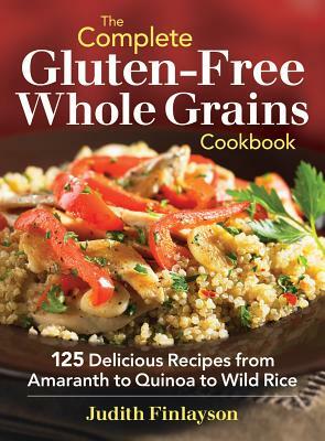 The Complete Gluten-Free Whole Grains Cookbook: 125 Delicious Recipes from Amaranth to Quinoa to Wild Rice by Judith Finlayson