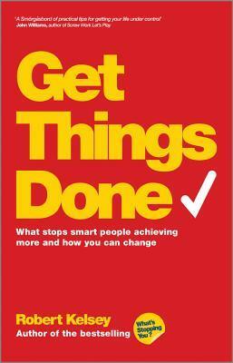 Get Things Done: What Stops Smart People Achieving More and How You Can Change by Robert Kelsey