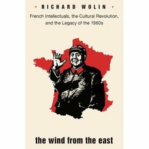 The Wind from the East: French Intellectuals, the Cultural Revolution, and the Legacy of the 1960s by Richard Wolin