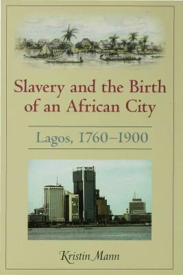 Slavery and the Birth of an African City: Lagos, 1760a1900 by Kristin Mann