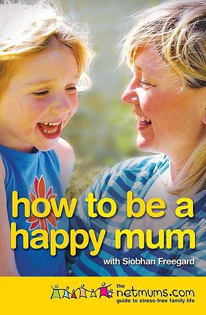 How to Be a Happy Mum by Siobhan Freegard, Netmums
