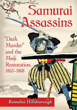 Samurai Assassins: Dark Murder and the Meiji Restoration, 1853-1868 by Romulus Hillsborough