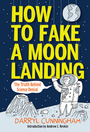 How to Fake a Moon Landing: Exposing the Myths of Science Denial by Darryl Cunningham, Andrew C. Revkin