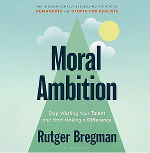 Moral Ambition: Stop Wasting Your Talent and Start Making a Difference by Rutger Bregman