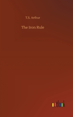 The Iron Rule by T. S. Arthur