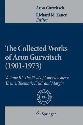 The Collected Works of Aron Gurwitsch (1901-1973): Volume III: The Field of Consciousness: Theme, Thematic Field, and Margin by Aron Gurwitsch