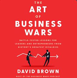 The Art of Business Wars: Battle-Tested Lessons for Leaders and Entrepreneurs from History's Greatest Rivalries by David Brown