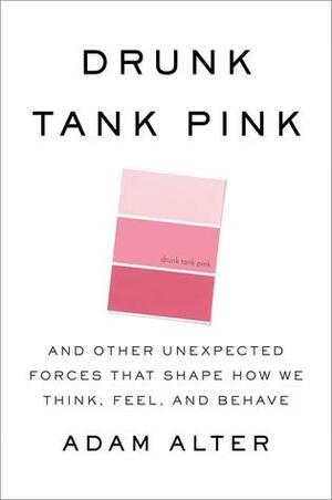 Drunk Tank Pink: And Other Unexpected Forces that Shape How We Think, Feel, and Behave by Adam Alter