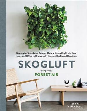 Skogluft: Norwegian Secrets for Bringing Natural Air and Light Into Your Home and Office to Dramatically Improve Health and Happ by Jorn Viumdal