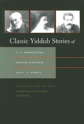 Classic Yiddish Stories of S. Y. Abramovitsh, Sholem Aleichem, and I. L. Peretz by Ken Frieden, Ted Gorelick, Mendele Moykher-Sforim, S.Y. Abramovitsh, Sholem Aleichem, I.L. Peretz