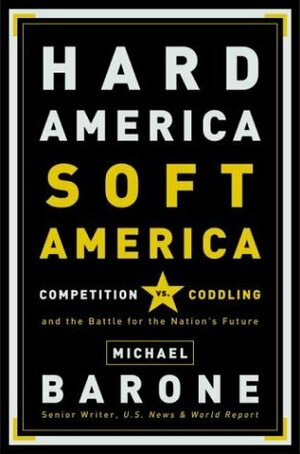 Hard America, Soft America: Competition Vs. Coddling and the Battle for the Nation's Future by Michael Barone