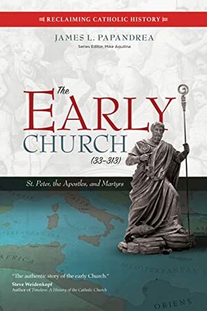The Early Church (33–313): St. Peter, the Apostles, and Martyrs by James L. Papandrea, Mike Aquilina