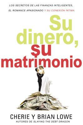 Su Dinero, Su Matrimonio: Los Secretos de Las Finanzas Inteligentes, El Romance Apasionado Y Su Conexión Íntima by Brian Lowe, Cherie Lowe