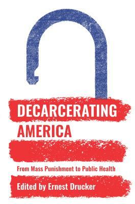 Decarcerating America: From Mass Punishment to Public Health by 