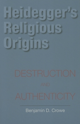 Heidegger's Religious Origins: Destruction and Authenticity by Benjamin D. Crowe