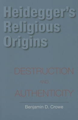 Heidegger's Religious Origins: Destruction and Authenticity by Benjamin D. Crowe