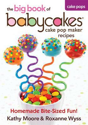 The Big Book of Babycakes Cake Pop Maker Recipes: Homemade Bite-Sized Fun! by Kathy Moore, Roxanne Wyss