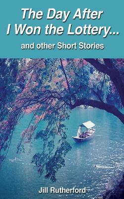 The Day After I Won the Lottery . . . and Other Short Stories by Jill Rutherford