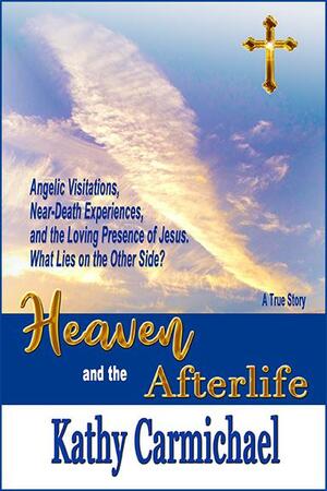 Heaven and the Afterlife: Angelic Visitations, Near-Death Experiences, and the Loving Presence of Jesus. by Kathy Carmichael, Kathy Carmichael