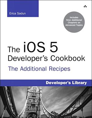 The iOS 5 Developer's Cookbook: The Additional Recipes by Erica Sadun