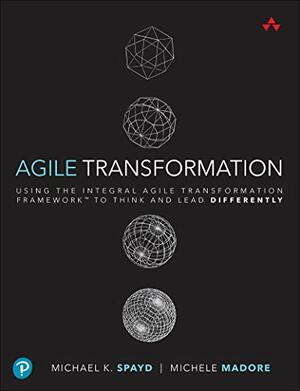 Agile Transformation: Using the Integral Agile Transformation Framework™ to Think and Lead Differently (Addison-Wesley Signature Series (Cohn)) by Madore Michele, Michael K. Spayd