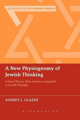 A New Physiognomy of Jewish Thinking: Critical Theory After Adorno as Applied to Jewish Thought by Aubrey L. Glazer