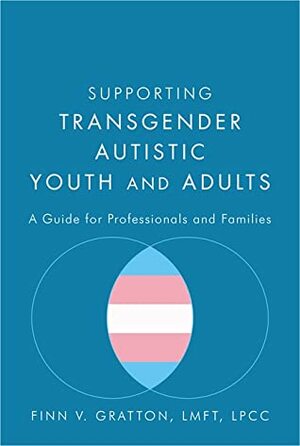 Supporting Transgender Autistic Youth and Adults: A Guide for Professionals and Families by Finn V. Gratton