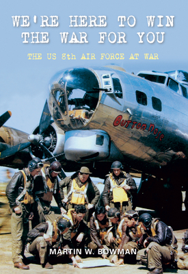 We're Here to Win the War for You: The US 8th Air Force at War by Martin W. Bowman